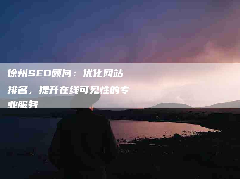 徐州SEO顾问：优化网站排名，提升在线可见性的专业服务