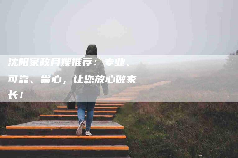 沈阳家政月嫂推荐：专业、可靠、省心，让您放心做家长！