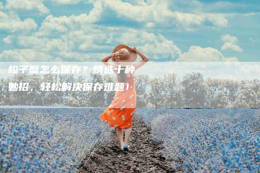 梭子蟹怎么保存？精选十种妙招，轻松解决保存难题！