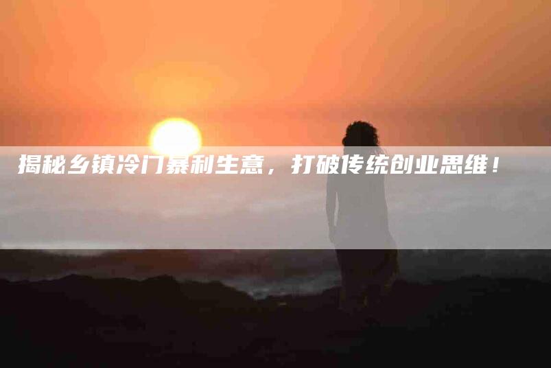 揭秘乡镇冷门暴利生意，打破传统创业思维！