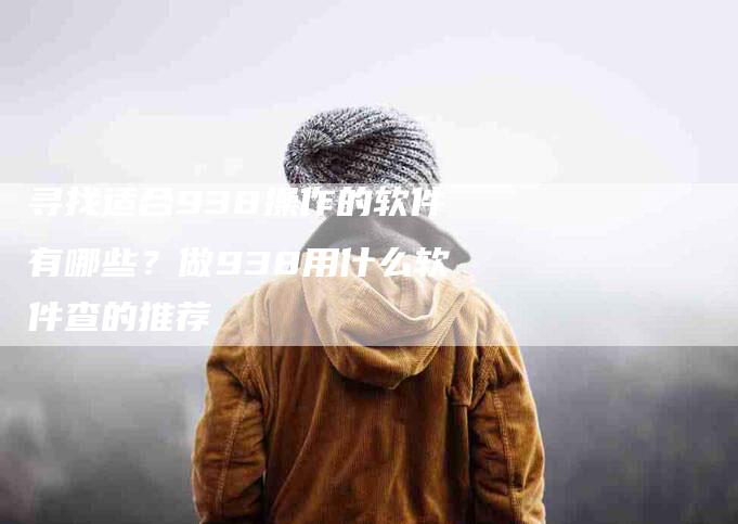 寻找适合938操作的软件有哪些？做938用什么软件查的推荐