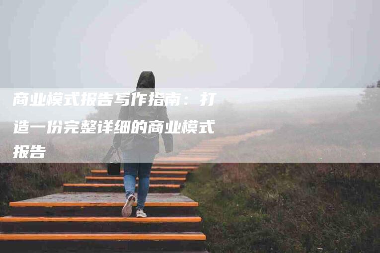 商业模式报告写作指南：打造一份完整详细的商业模式报告