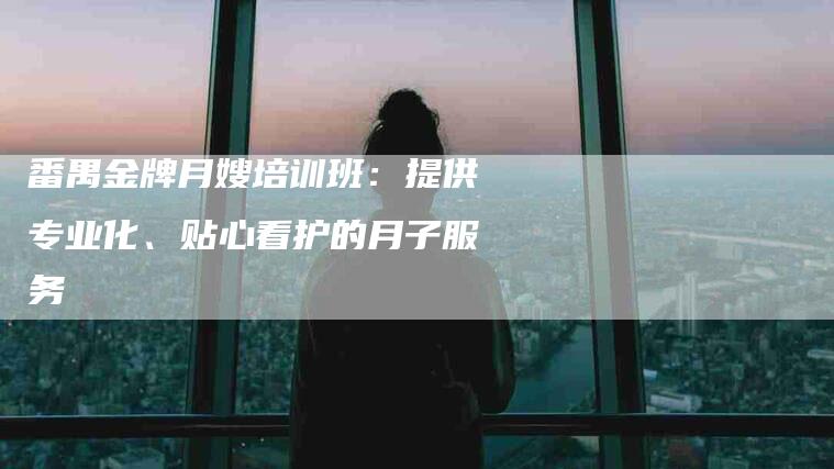 番禺金牌月嫂培训班：提供专业化、贴心看护的月子服务