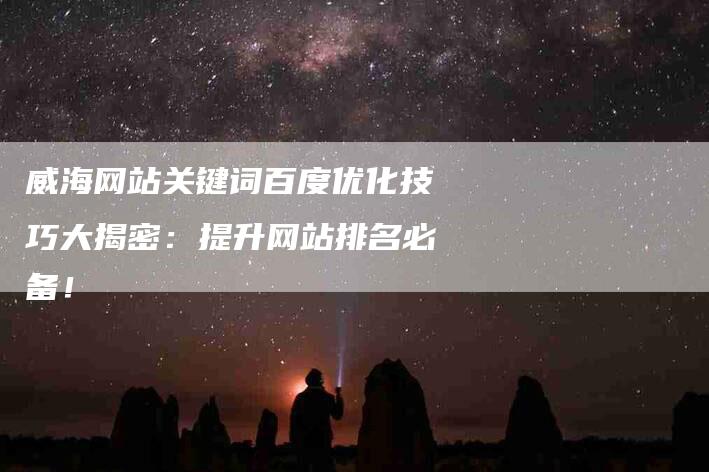 威海网站关键词百度优化技巧大揭密：提升网站排名必备！