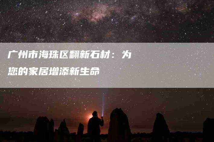 广州市海珠区翻新石材：为您的家居增添新生命