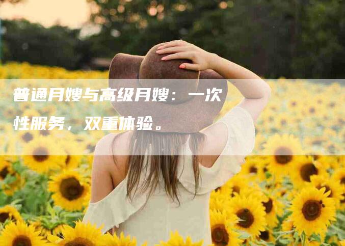 普通月嫂与高级月嫂：一次性服务，双重体验。