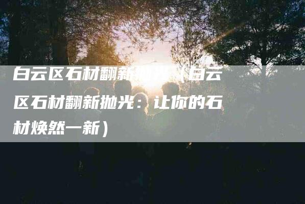 白云区石材翻新抛光（白云区石材翻新抛光：让你的石材焕然一新）