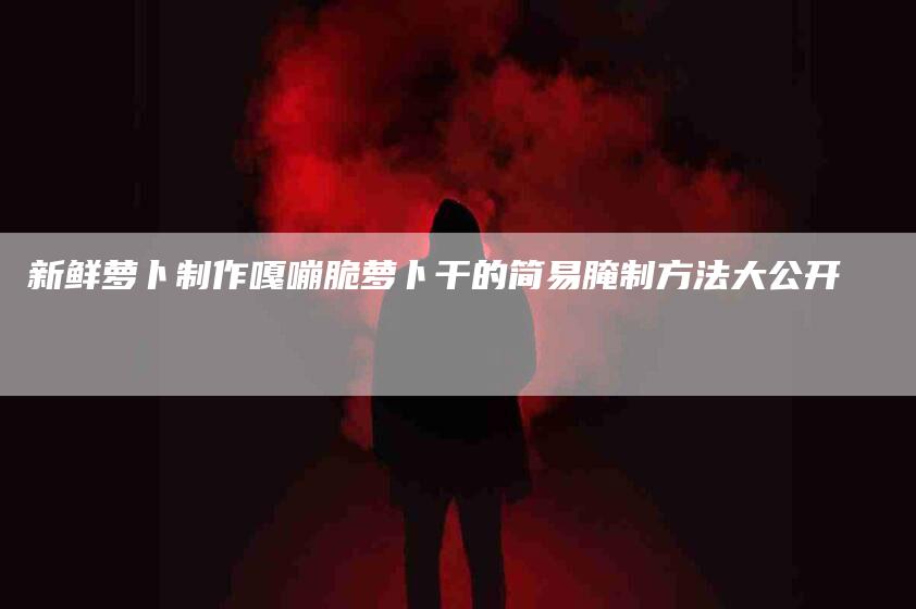 新鲜萝卜制作嘎嘣脆萝卜干的简易腌制方法大公开