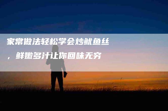 家常做法轻松学会炒鱿鱼丝，鲜嫩多汁让你回味无穷