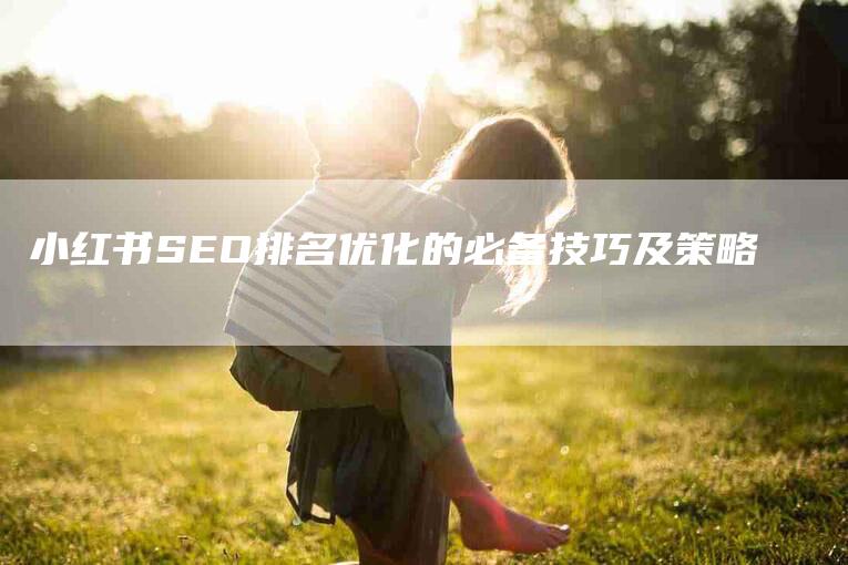 小红书SEO排名优化的必备技巧及策略