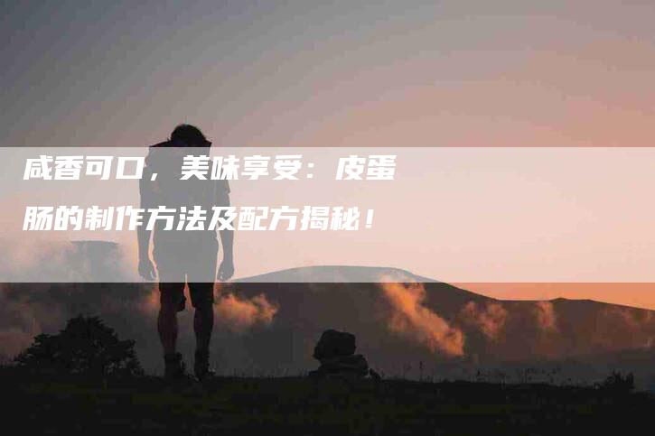 咸香可口，美味享受：皮蛋肠的制作方法及配方揭秘！