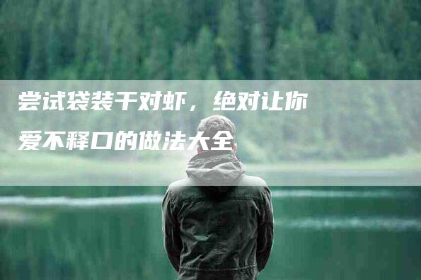 尝试袋装干对虾，绝对让你爱不释口的做法大全