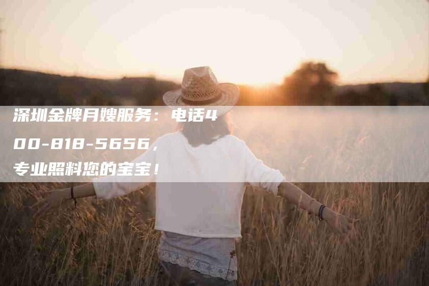 深圳金牌月嫂服务：电话400-818-5656，专业照料您的宝宝！