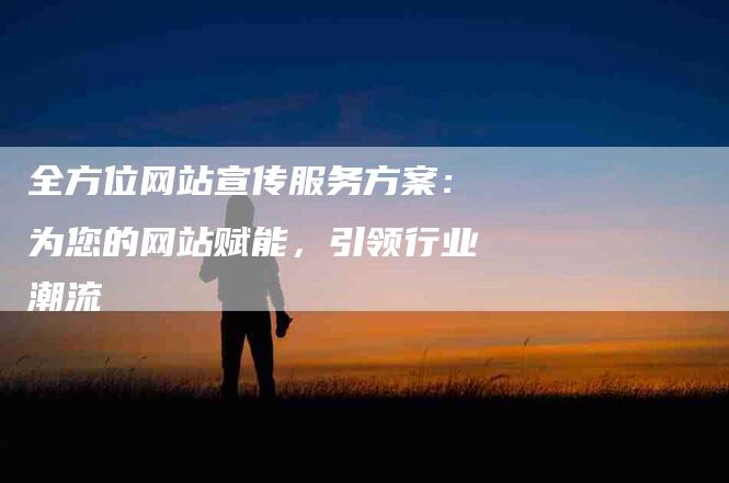 全方位网站宣传服务方案：为您的网站赋能，引领行业潮流