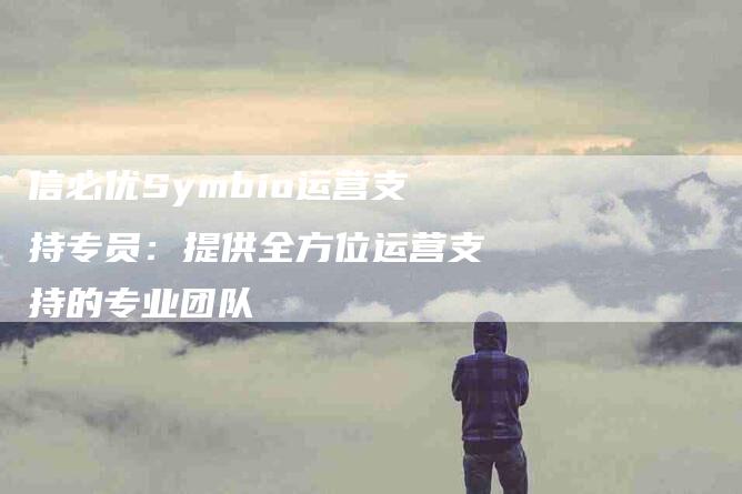 信必优Symbio运营支持专员：提供全方位运营支持的专业团队