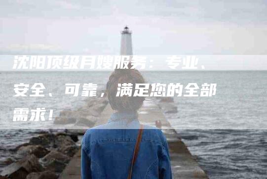 沈阳顶级月嫂服务：专业、安全、可靠，满足您的全部需求！