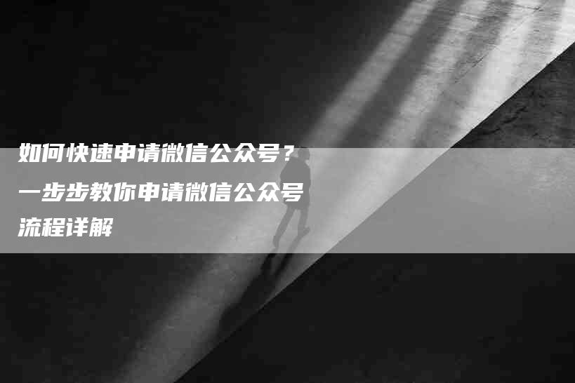 如何快速申请微信公众号？一步步教你申请微信公众号流程详解