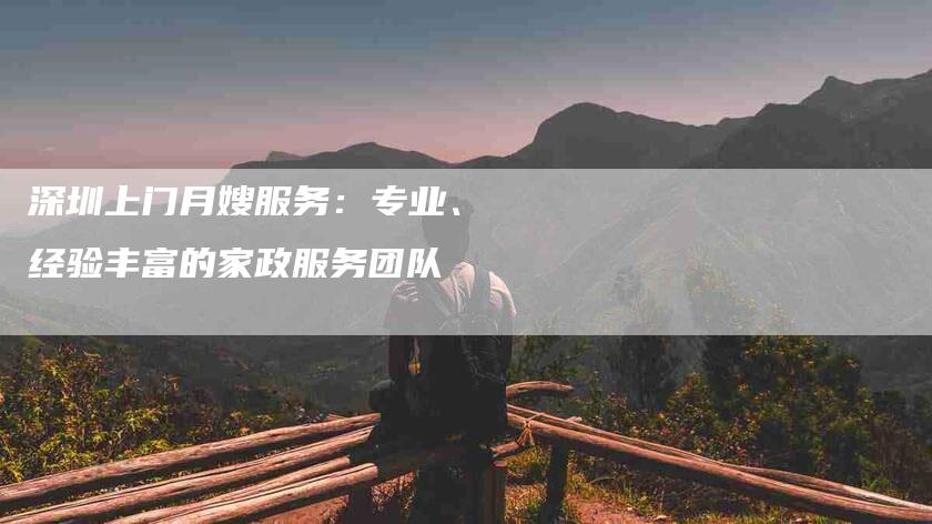 深圳上门月嫂服务：专业、经验丰富的家政服务团队