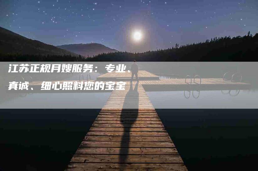 江苏正规月嫂服务：专业、真诚、细心照料您的宝宝