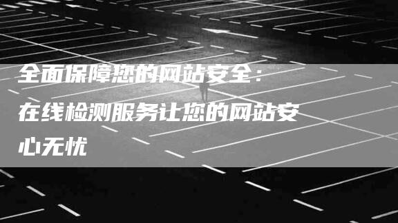 全面保障您的网站安全： 在线检测服务让您的网站安心无忧