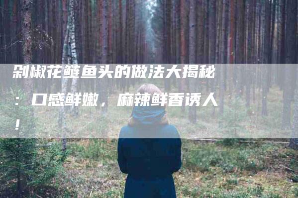 剁椒花鲢鱼头的做法大揭秘：口感鲜嫩，麻辣鲜香诱人！