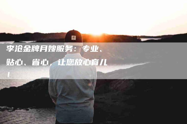 李沧金牌月嫂服务：专业、贴心、省心，让您放心育儿！