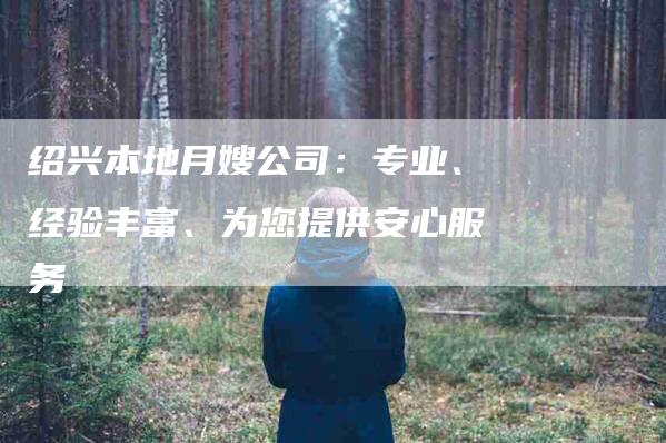 绍兴本地月嫂公司：专业、经验丰富、为您提供安心服务