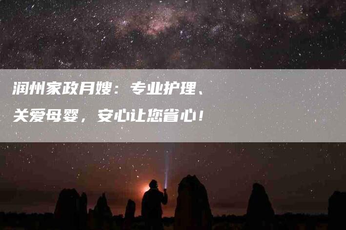 润州家政月嫂：专业护理、关爱母婴，安心让您省心！