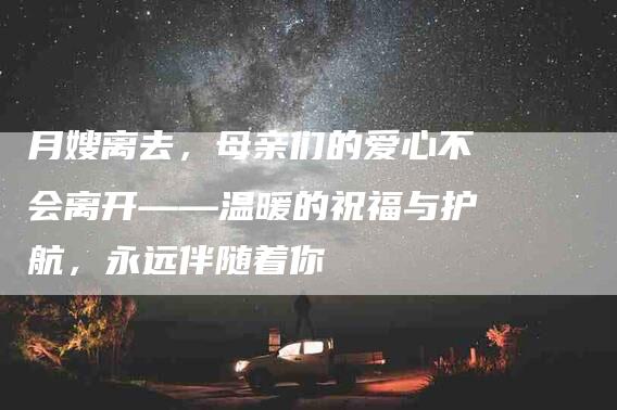 月嫂离去，母亲们的爱心不会离开——温暖的祝福与护航，永远伴随着你