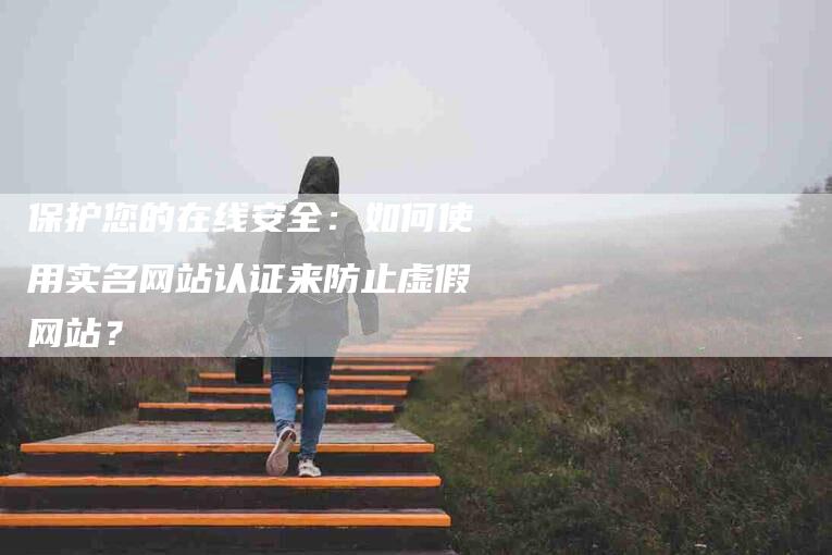 保护您的在线安全：如何使用实名网站认证来防止虚假网站？