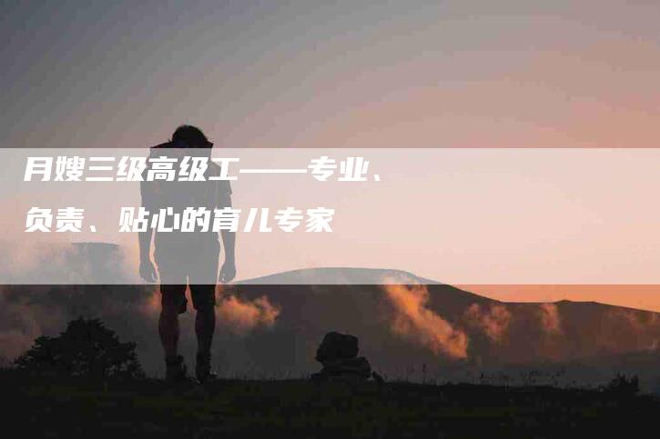 月嫂三级高级工——专业、负责、贴心的育儿专家