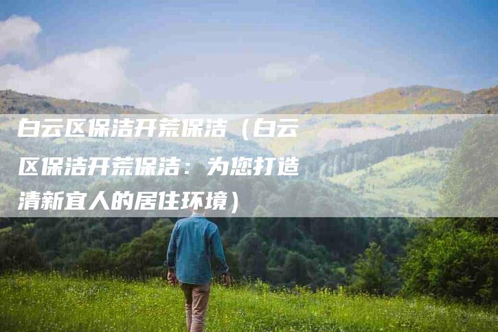 白云区保洁开荒保洁（白云区保洁开荒保洁：为您打造清新宜人的居住环境）