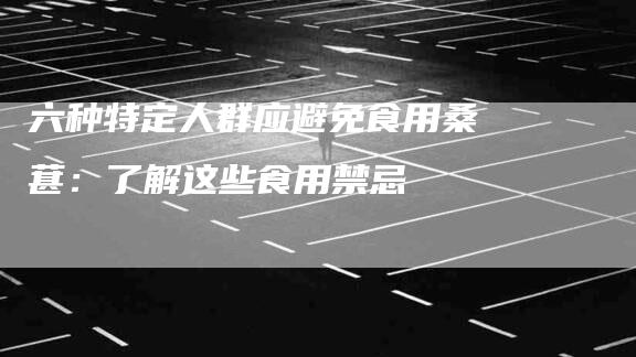 六种特定人群应避免食用桑葚：了解这些食用禁忌