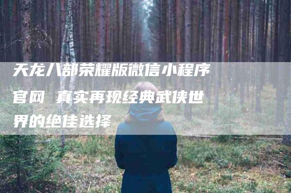 天龙八部荣耀版微信小程序官网 真实再现经典武侠世界的绝佳选择