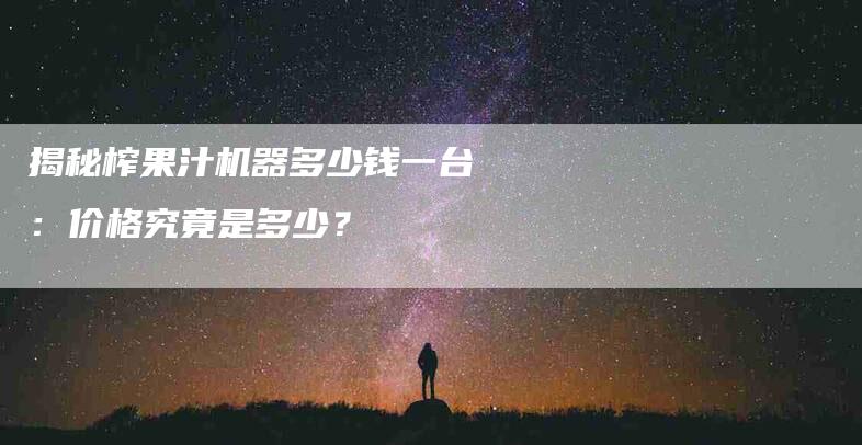 揭秘榨果汁机器多少钱一台：价格究竟是多少？