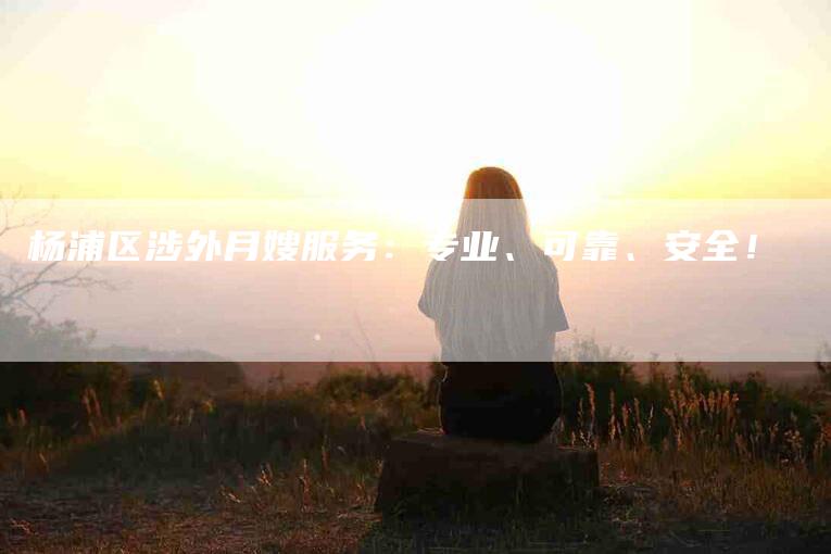 杨浦区涉外月嫂服务：专业、可靠、安全！