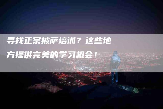 寻找正宗披萨培训？这些地方提供完美的学习机会！