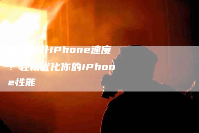 如何提升iPhone速度？轻松优化你的iPhone性能