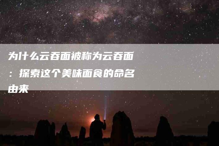 为什么云吞面被称为云吞面：探索这个美味面食的命名由来