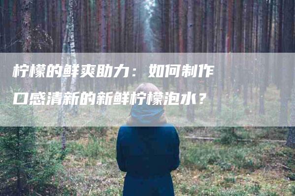 柠檬的鲜爽助力：如何制作口感清新的新鲜柠檬泡水？