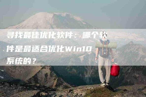 寻找最佳优化软件：哪个软件是最适合优化Win10系统的？