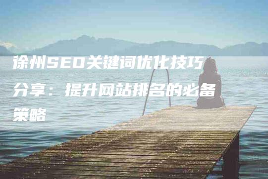 徐州SEO关键词优化技巧分享：提升网站排名的必备策略