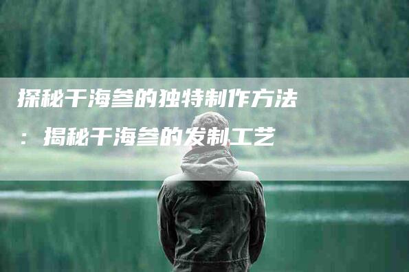 探秘干海参的独特制作方法：揭秘干海参的发制工艺