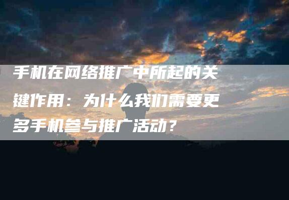 手机在网络推广中所起的关键作用：为什么我们需要更多手机参与推广活动？