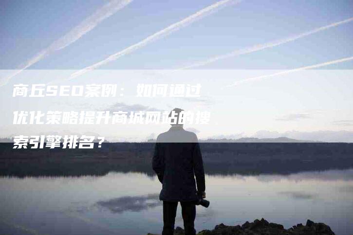 商丘SEO案例：如何通过优化策略提升商城网站的搜索引擎排名？