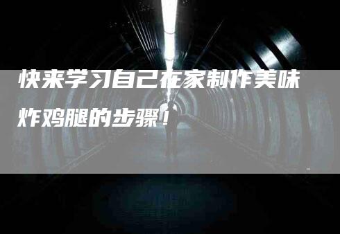 快来学习自己在家制作美味炸鸡腿的步骤！