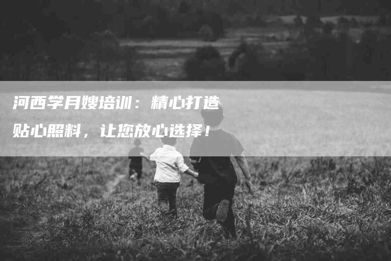 河西学月嫂培训：精心打造贴心照料，让您放心选择！