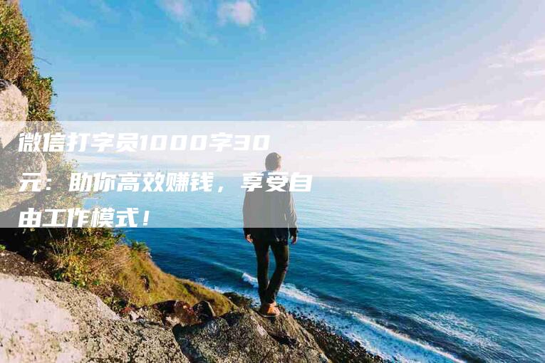 微信打字员1000字30元：助你高效赚钱，享受自由工作模式！