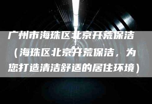 广州市海珠区北京开荒保洁（海珠区北京开荒保洁，为您打造清洁舒适的居住环境）