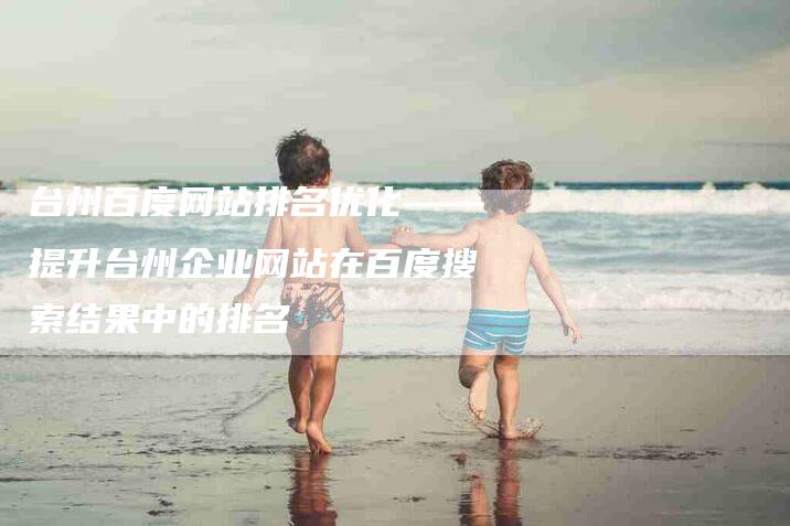 台州百度网站排名优化——提升台州企业网站在百度搜索结果中的排名